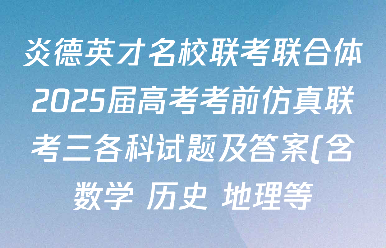 炎德英才名校联考联合体2025届高考考前仿真联考三各科试题及答案(含数学 历史 地理等) 炎德英才名校联考联合体2025届高考考前仿真联考三各科试题及答案(含数学 历史 地理等)